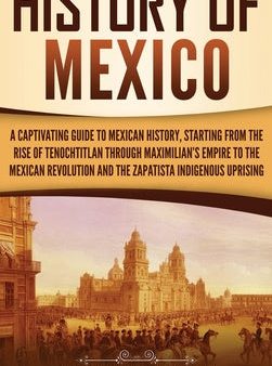 History of Mexico: A Captivating Guide to Mexican History, Starting from the Rise of Tenochtitlan through Maximilian s Empire to the Mexi Supply